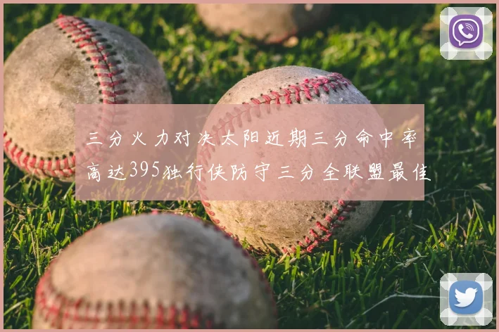 三分火力对决太阳近期三分命中率高达395独行侠防守三分全联盟最佳