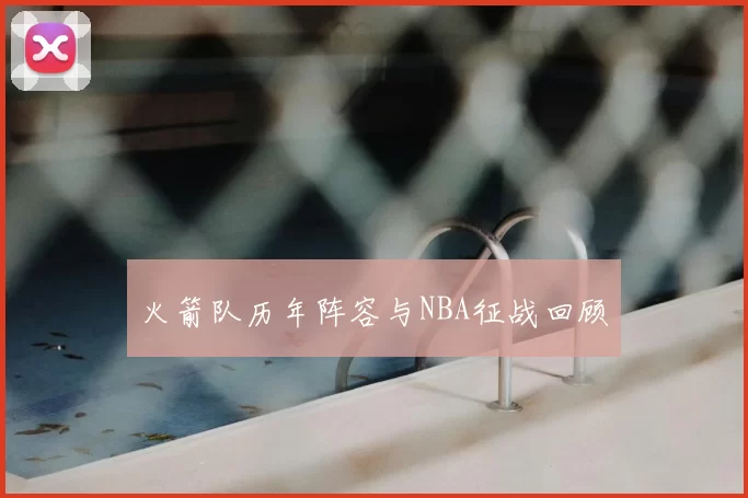 火箭队历年阵容与NBA征战回顾