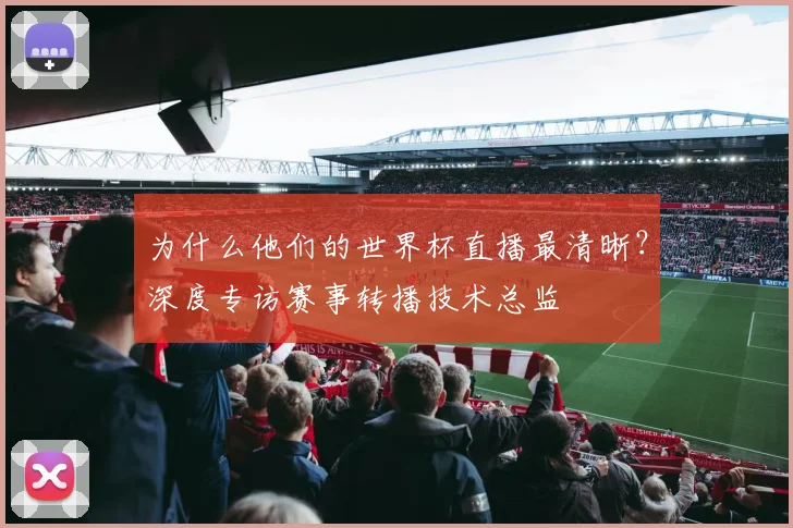 为什么他们的世界杯直播最清晰？深度专访赛事转播技术总监