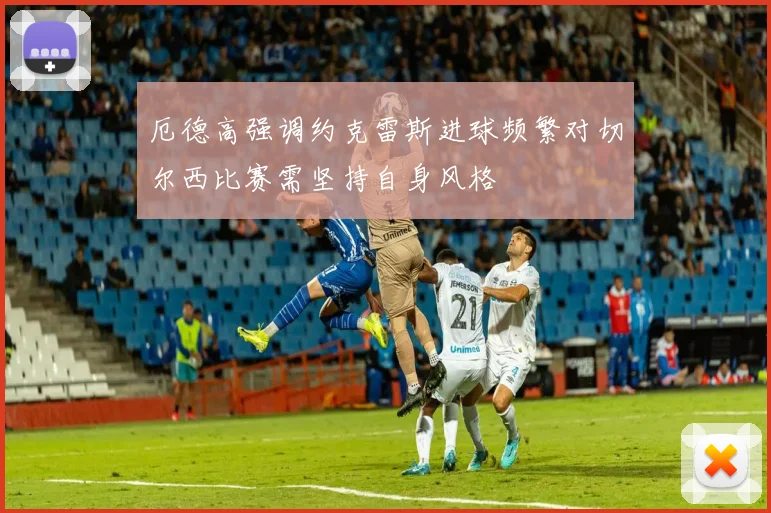 厄德高强调约克雷斯进球频繁对切尔西比赛需坚持自身风格