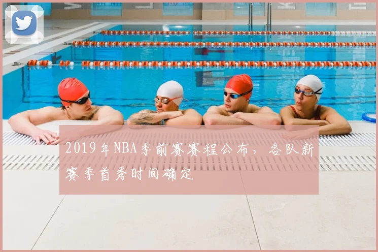 2019年NBA季前赛赛程公布，各队新赛季首秀时间确定