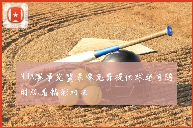 NBA赛事完整录像免费提供球迷可随时观看精彩对决
