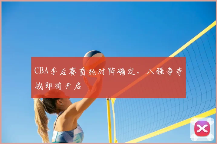CBA季后赛首轮对阵确定，八强争夺战即将开启