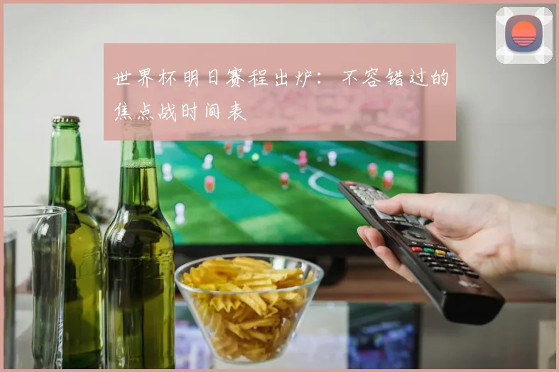 世界杯明日赛程出炉：不容错过的焦点战时间表