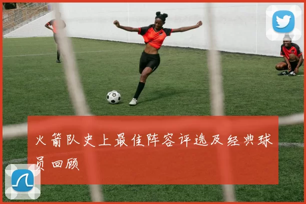 火箭队史上最佳阵容评选及经典球员回顾