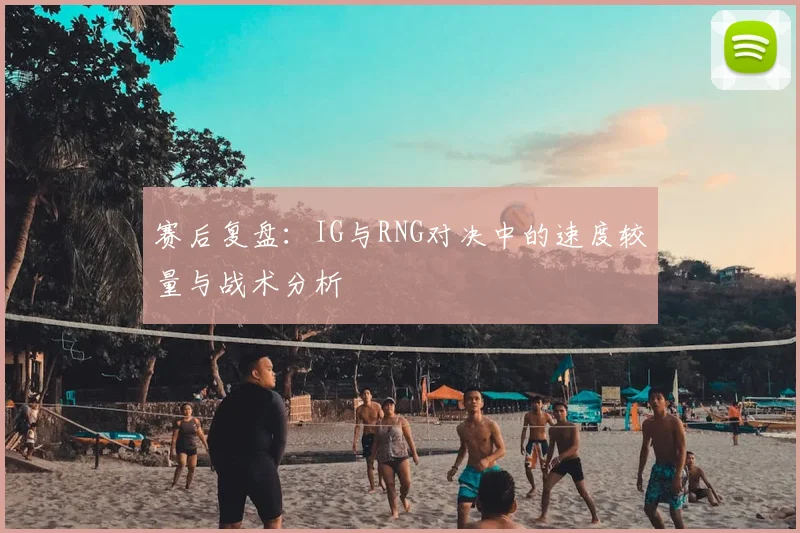 赛后复盘：IG与RNG对决中的速度较量与战术分析