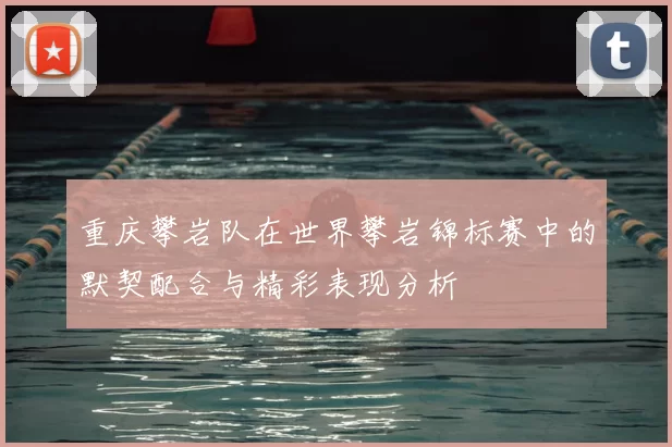 重庆攀岩队在世界攀岩锦标赛中的默契配合与精彩表现分析