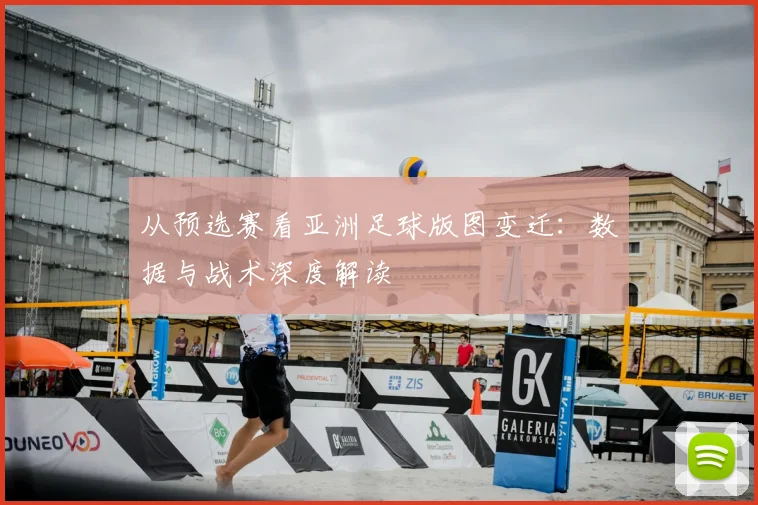 从预选赛看亚洲足球版图变迁：数据与战术深度解读