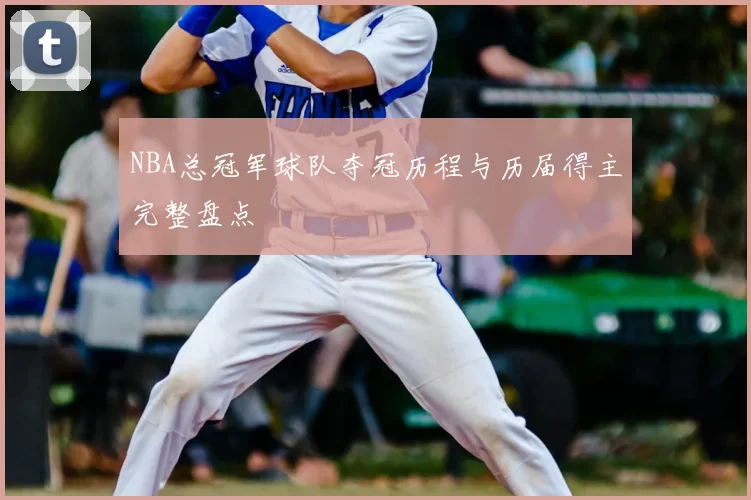 NBA总冠军球队夺冠历程与历届得主完整盘点