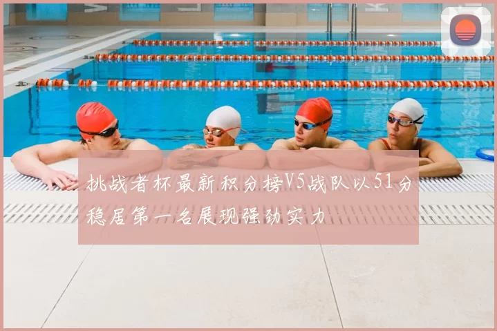 挑战者杯最新积分榜V5战队以51分稳居第一名展现强劲实力