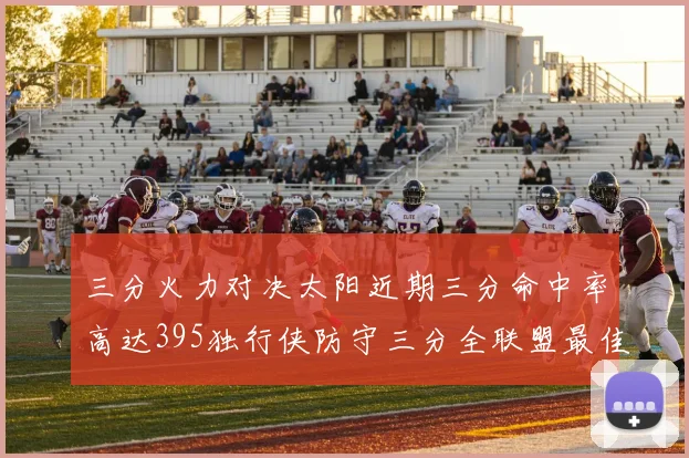 三分火力对决太阳近期三分命中率高达395独行侠防守三分全联盟最佳