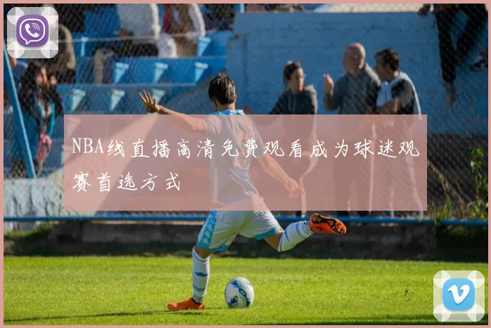 NBA线直播高清免费观看成为球迷观赛首选方式