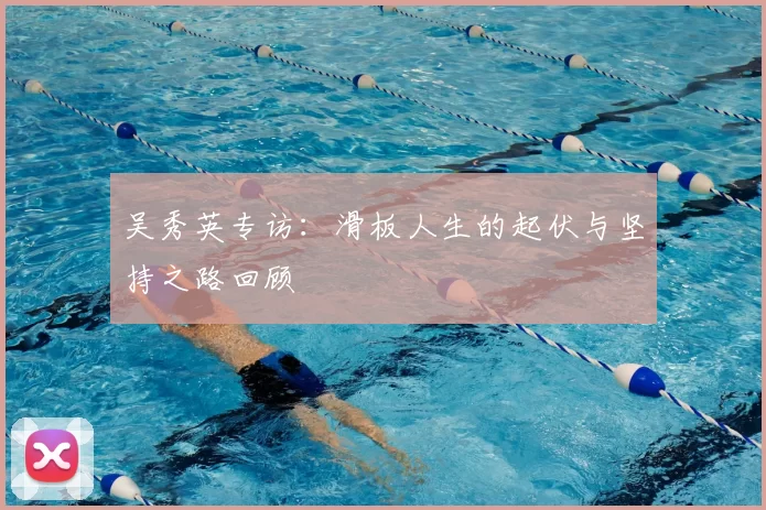 吴秀英专访：滑板人生的起伏与坚持之路回顾