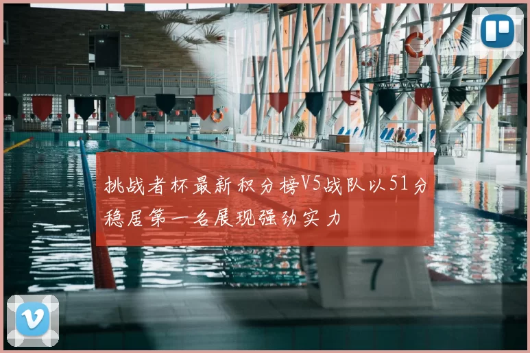 挑战者杯最新积分榜V5战队以51分稳居第一名展现强劲实力