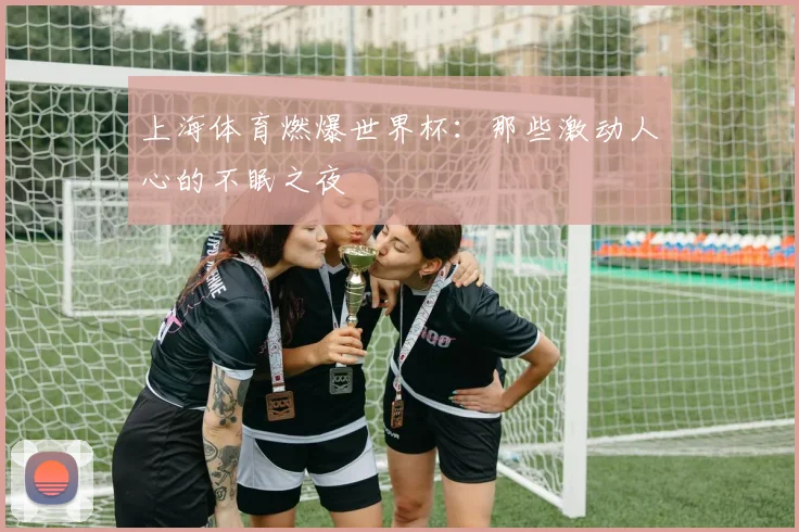 上海体育燃爆世界杯：那些激动人心的不眠之夜