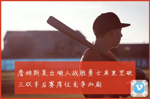 詹姆斯复出湖人战胜勇士库里空砍三双季后赛席位竞争加剧