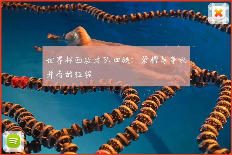 世界杯西班牙队回顾：荣耀与争议并存的征程