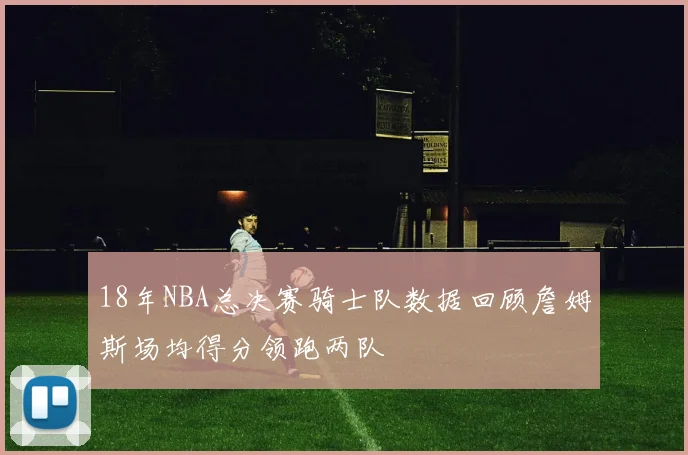 18年NBA总决赛骑士队数据回顾詹姆斯场均得分领跑两队