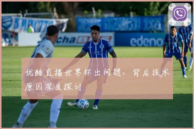 优酷直播世界杯出问题，背后技术原因深度探讨