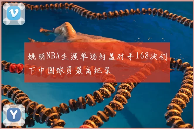 姚明NBA生涯单场封盖对手168次创下中国球员最高纪录