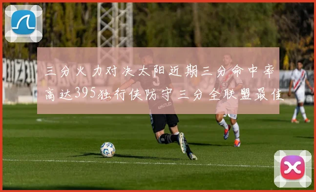 三分火力对决太阳近期三分命中率高达395独行侠防守三分全联盟最佳