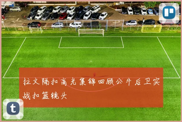 拉文隔扣高光集锦回顾公牛后卫实战扣篮镜头