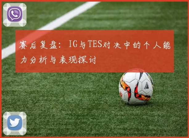 赛后复盘：IG与TES对决中的个人能力分析与表现探讨