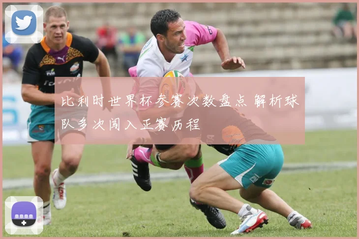 比利时世界杯参赛次数盘点 解析球队多次闯入正赛历程