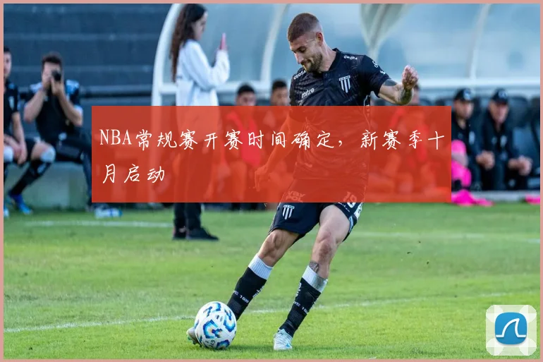 NBA常规赛开赛时间确定,新赛季十月启动