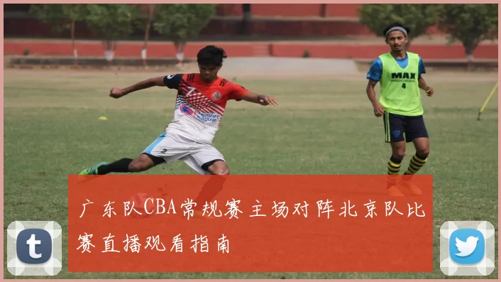 广东队CBA常规赛主场对阵北京队比赛直播观看指南