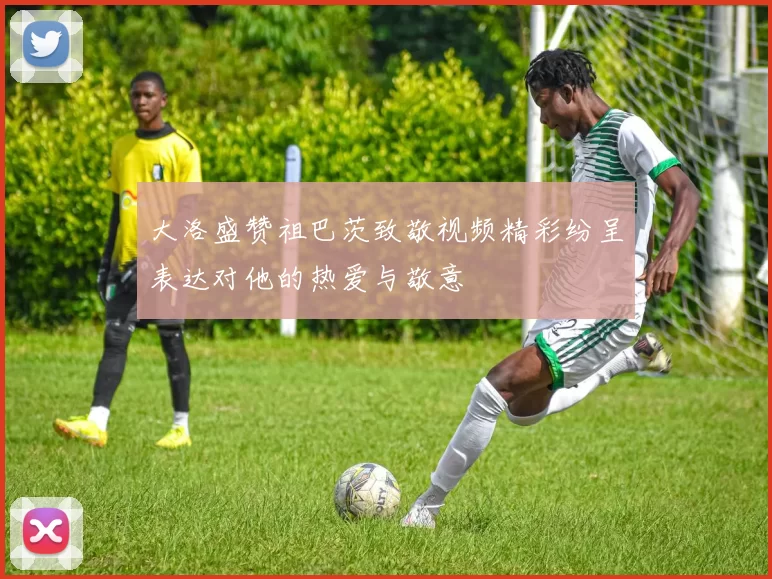 大洛盛赞祖巴茨致敬视频精彩纷呈表达对他的热爱与敬意