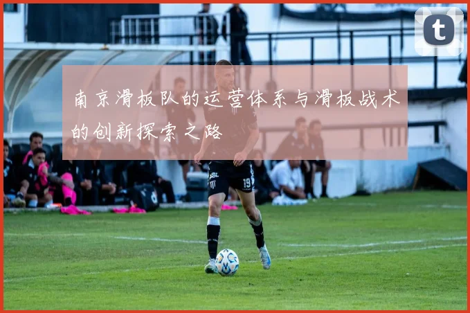 南京滑板队的运营体系与滑板战术的创新探索之路