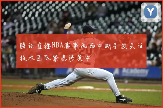 腾讯直播NBA赛事画面中断引发关注技术团队紧急修复中