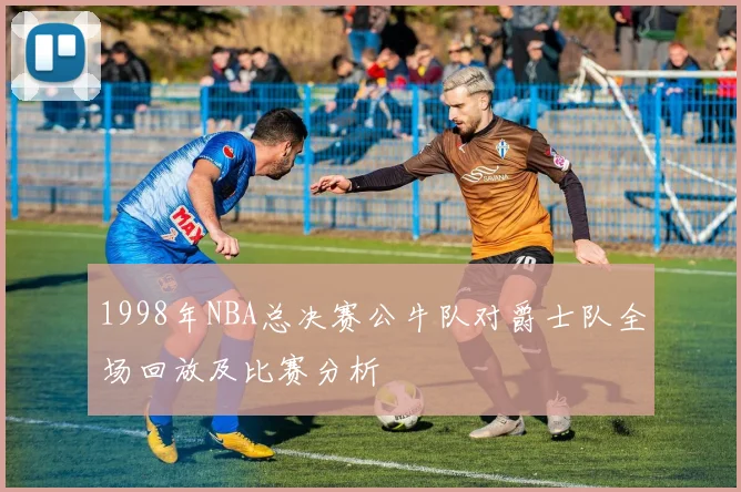 1998年NBA总决赛公牛队对爵士队全场回放及比赛分析