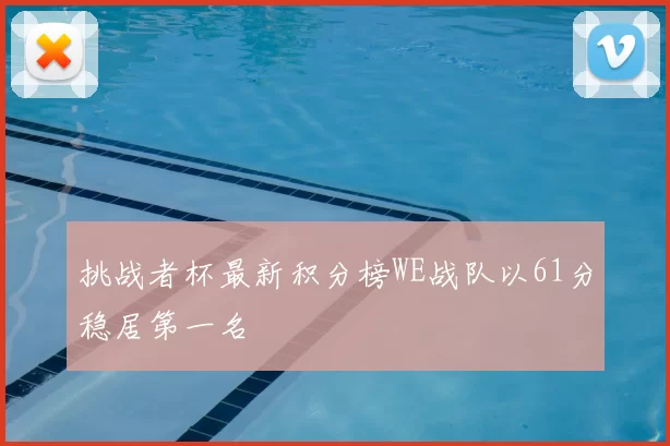 挑战者杯最新积分榜WE战队以61分稳居第一名