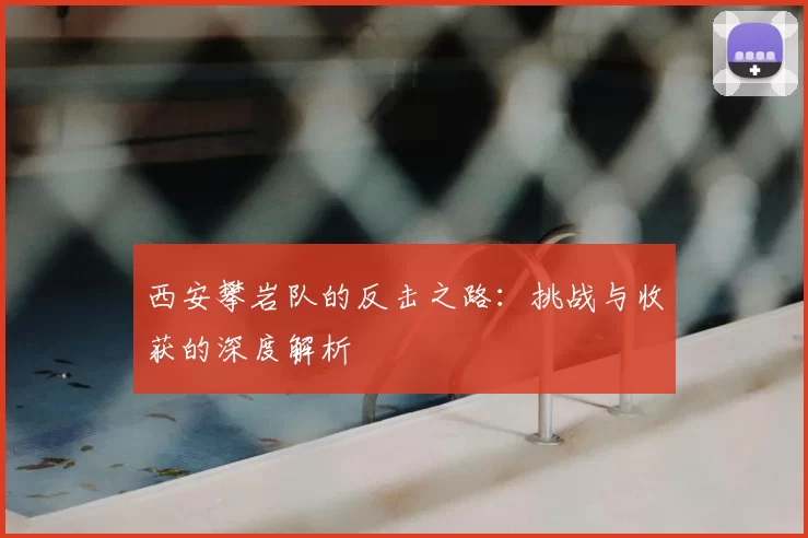 西安攀岩队的反击之路：挑战与收获的深度解析