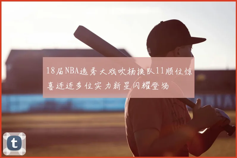 18届NBA选秀大戏吹杨换队11顺位惊喜连连多位实力新星闪耀登场