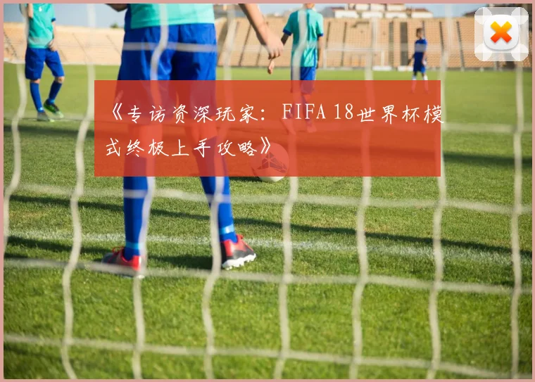 《专访资深玩家：FIFA 18世界杯模式终极上手攻略》
