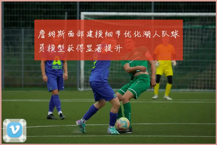 詹姆斯面部建模细节优化湖人队球员模型获得显著提升