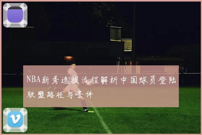 NBA新秀选拔流程解析中国球员登陆联盟路径与条件
