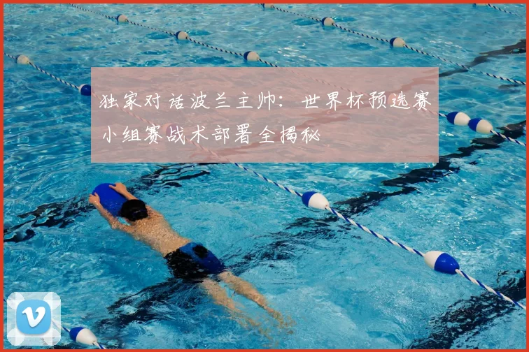 独家对话波兰主帅：世界杯预选赛小组赛战术部署全揭秘