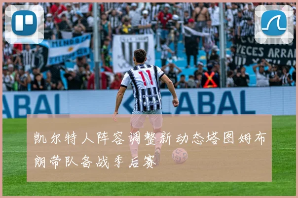凯尔特人阵容调整新动态塔图姆布朗带队备战季后赛