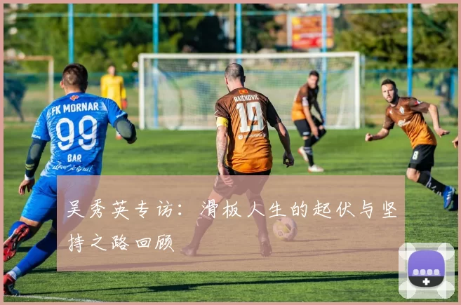 吴秀英专访：滑板人生的起伏与坚持之路回顾