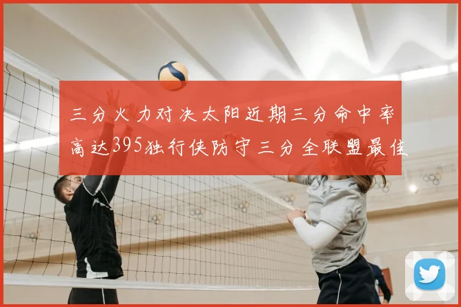三分火力对决太阳近期三分命中率高达395独行侠防守三分全联盟最佳
