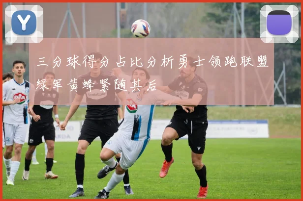 三分球得分占比分析勇士领跑联盟绿军黄蜂紧随其后