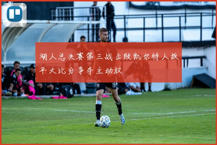 湖人总决赛第三战击败凯尔特人扳平大比分争夺主动权