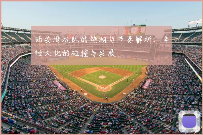 西安滑板队的热潮与节奏解析：年轻文化的碰撞与发展