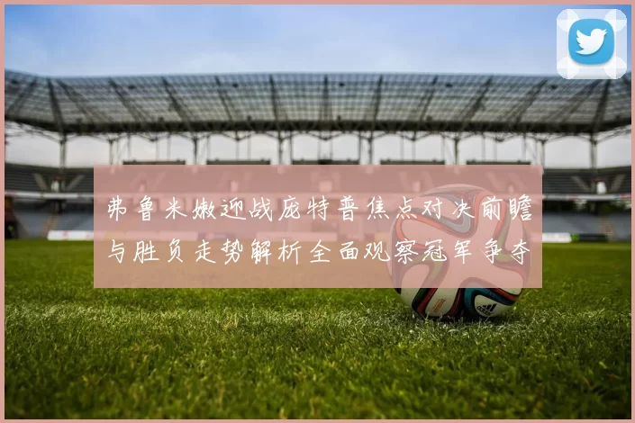 弗鲁米嫩迎战庞特普焦点对决前瞻与胜负走势解析全面观察冠军争夺