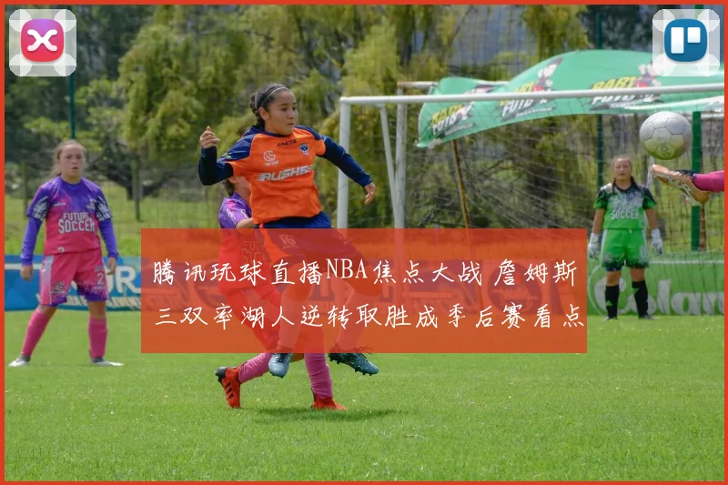 腾讯玩球直播NBA焦点大战 詹姆斯三双率湖人逆转取胜成季后赛看点