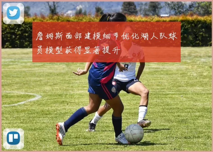 詹姆斯面部建模细节优化湖人队球员模型获得显著提升